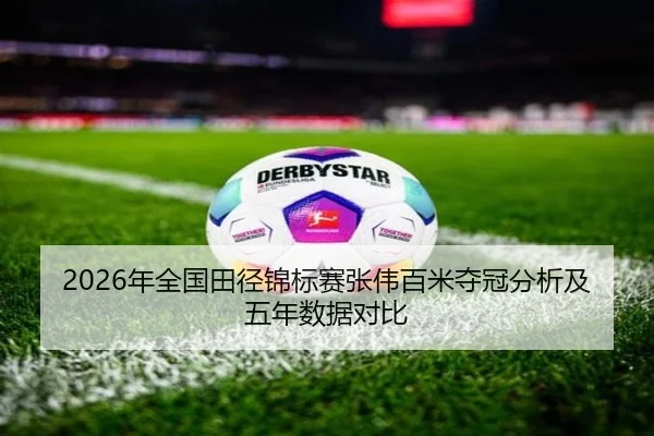 2026年全国田径锦标赛张伟百米夺冠分析及五年数据对比