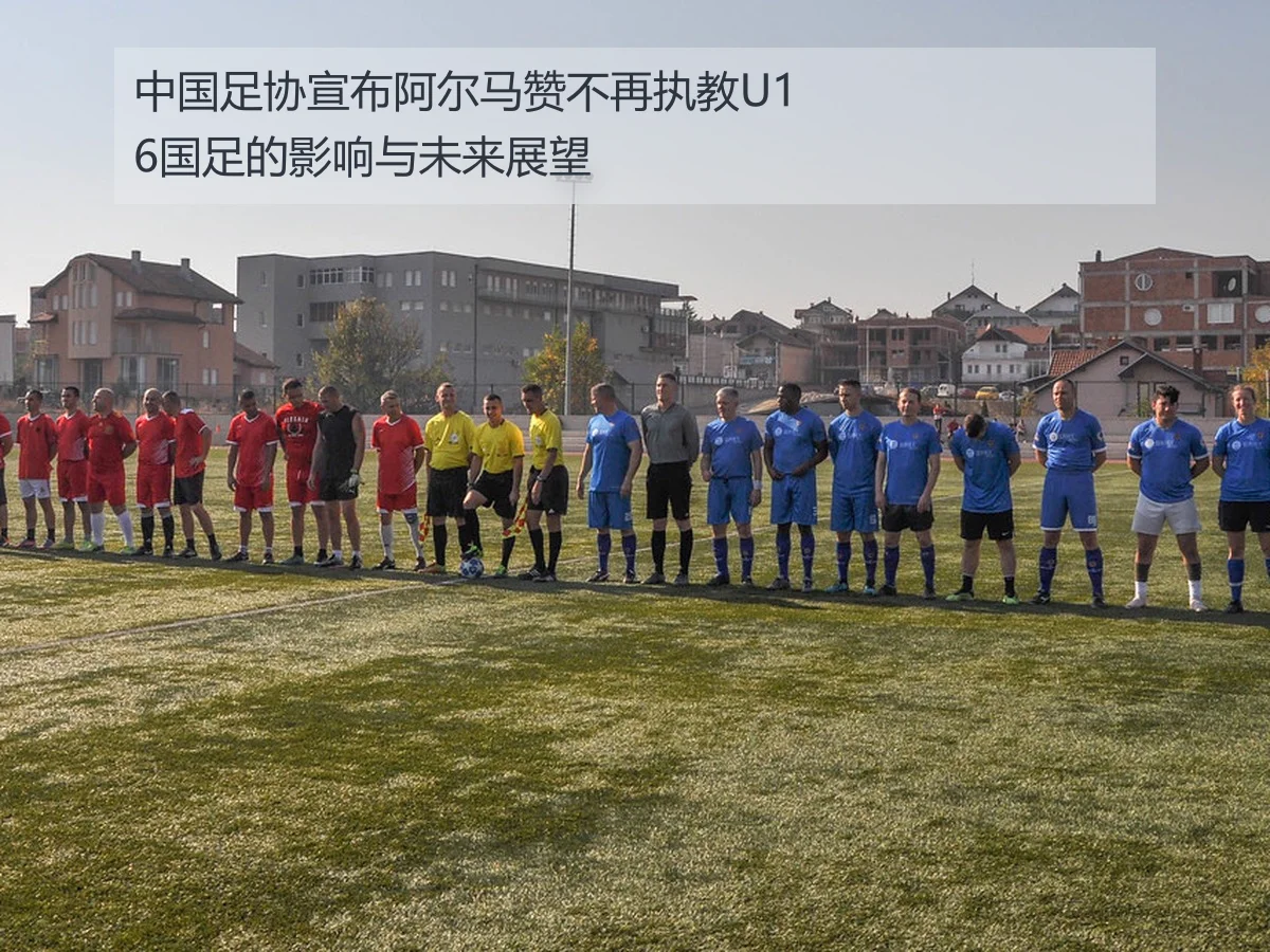 中国足协宣布阿尔马赞不再执教U16国足的影响与未来展望